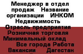 Менеджер в отдел продаж › Название организации ­ ИНКОМ-Недвижимость › Отрасль предприятия ­ Розничная торговля › Минимальный оклад ­ 60 000 - Все города Работа » Вакансии   . Дагестан респ.,Дагестанские Огни г.